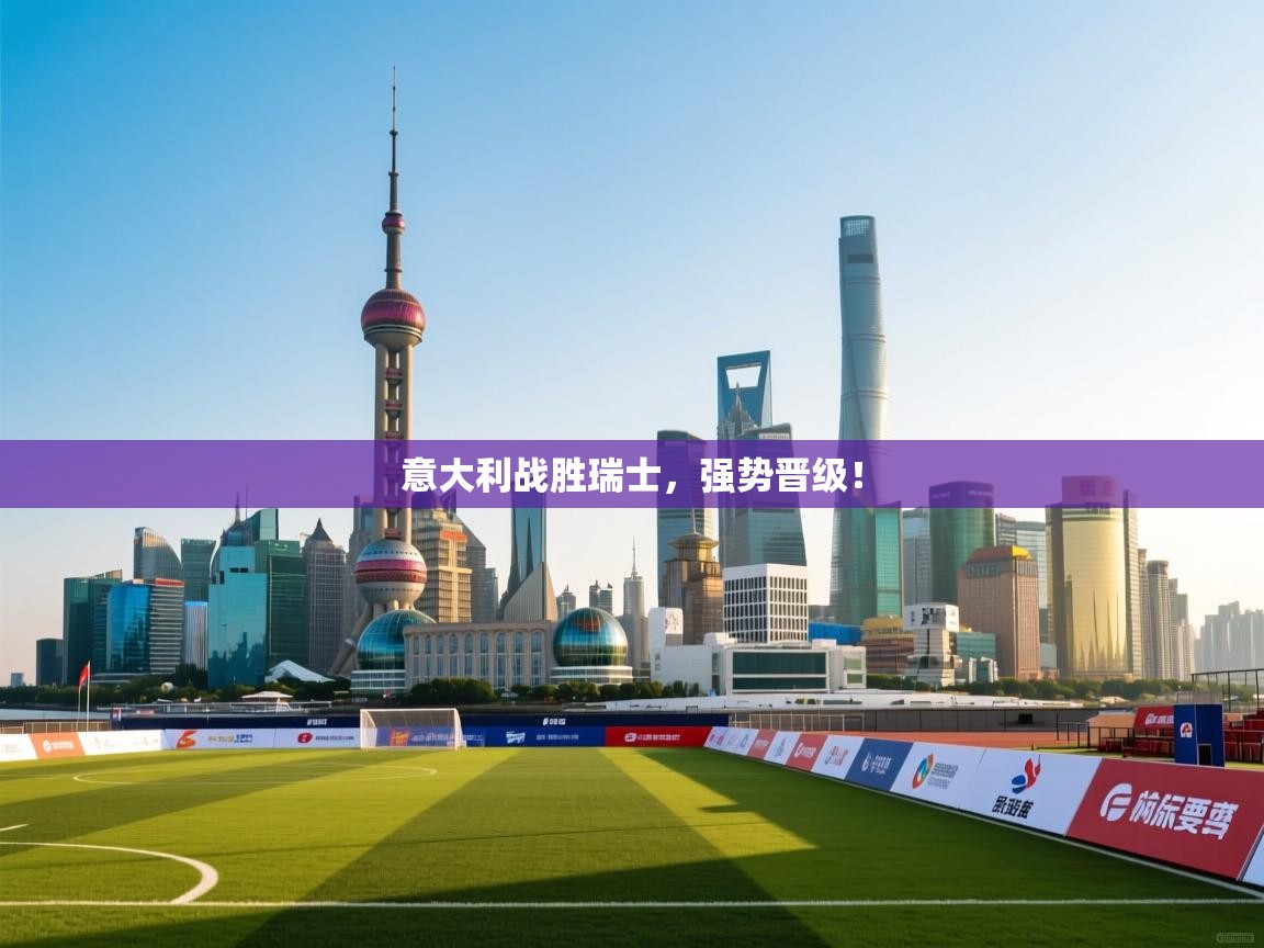 意大利战胜瑞士，强势晋级！  第1张