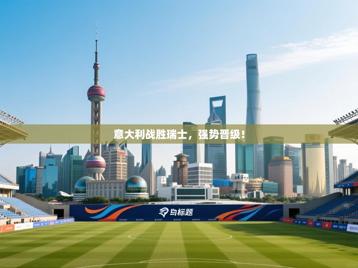 意大利战胜瑞士，强势晋级！  第2张