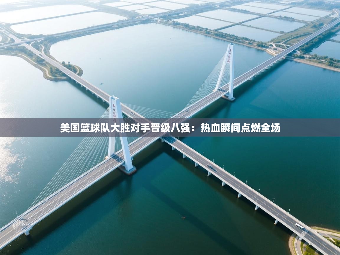 美国篮球队大胜对手晋级八强:热血瞬间点燃全场 第1张