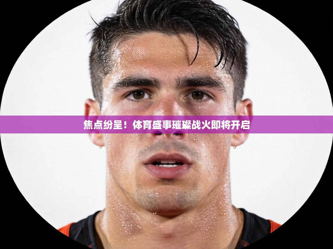 焦点纷呈！体育盛事璀璨战火即将开启  第1张