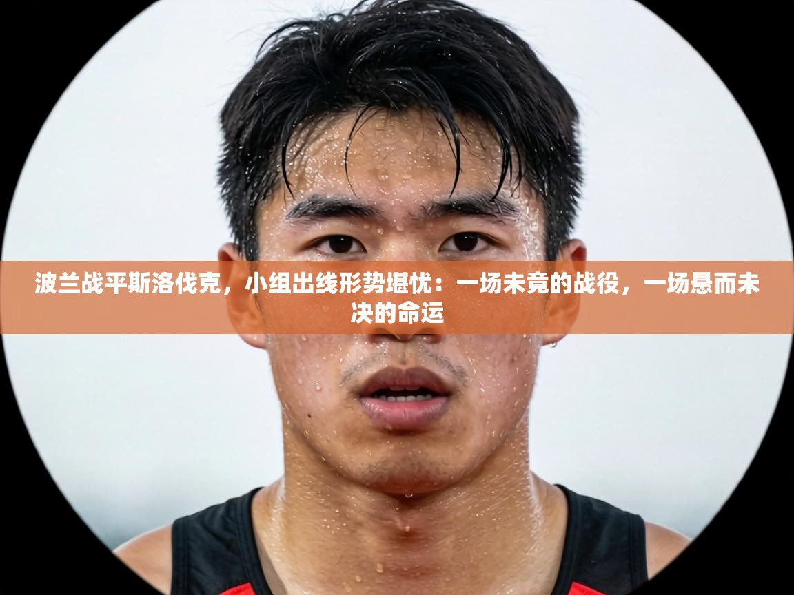 波兰战平斯洛伐克，小组出线形势堪忧：一场未竟的战役，一场悬而未决的命运  第2张