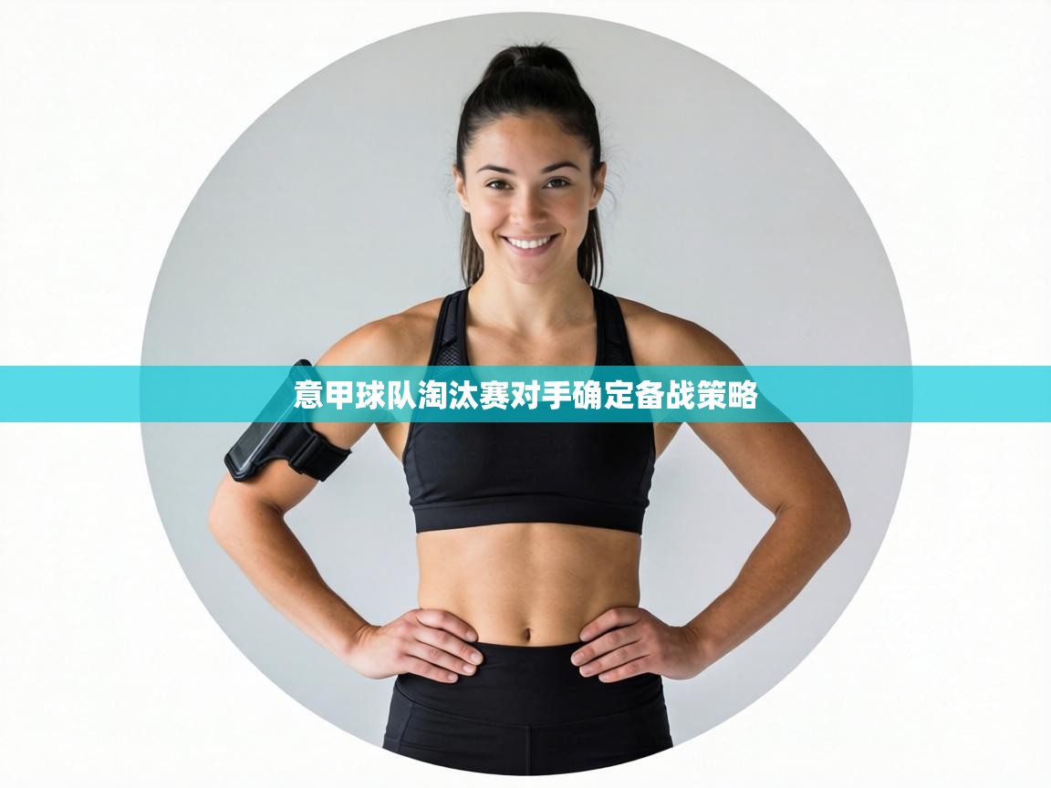 意甲球队淘汰赛对手确定备战策略  第2张